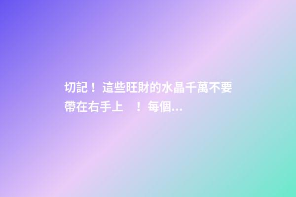 切記！這些旺財的水晶千萬不要帶在右手上！每個人都應該了解的左右手的秘密